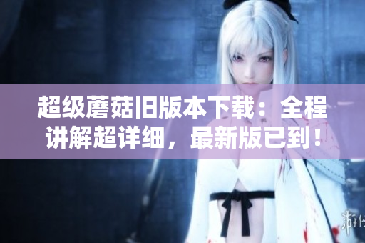 超级蘑菇旧版本下载：全程讲解超详细，最新版已到！