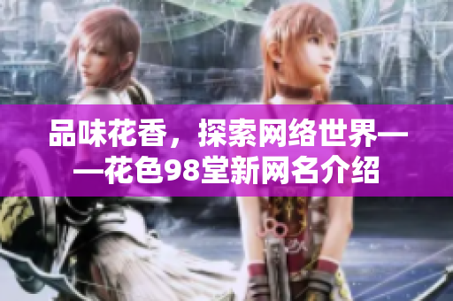 品味花香，探索网络世界——花色98堂新网名介绍