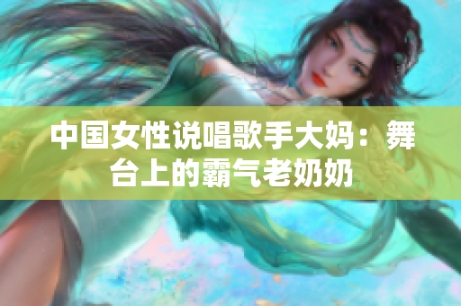 中国女性说唱歌手大妈：舞台上的霸气老奶奶