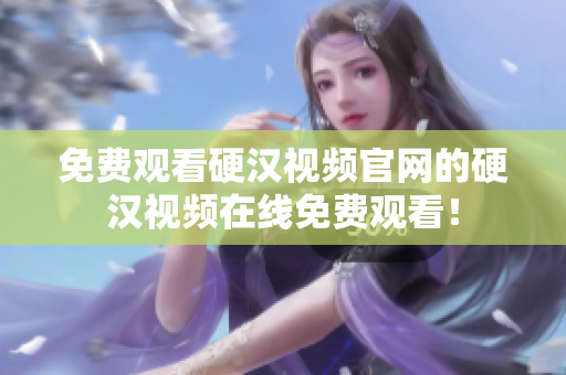 免费观看硬汉视频官网的硬汉视频在线免费观看！