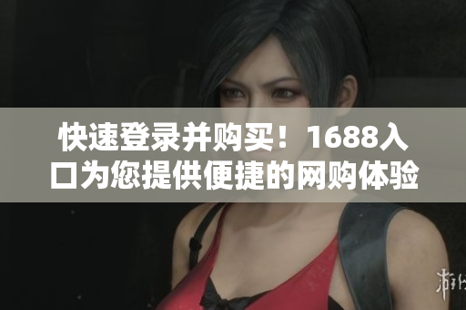 快速登录并购买！1688入口为您提供便捷的网购体验