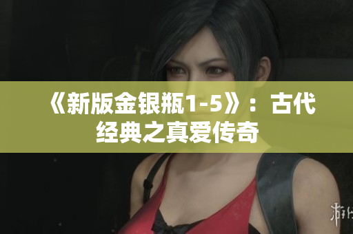 《新版金银瓶1-5》：古代经典之真爱传奇