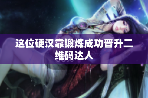 这位硬汉靠锻炼成功晋升二维码达人