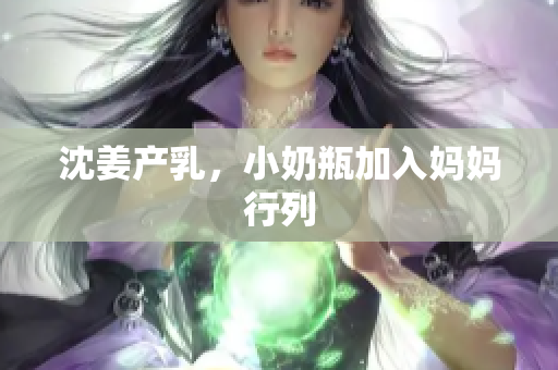沈姜产乳，小奶瓶加入妈妈行列