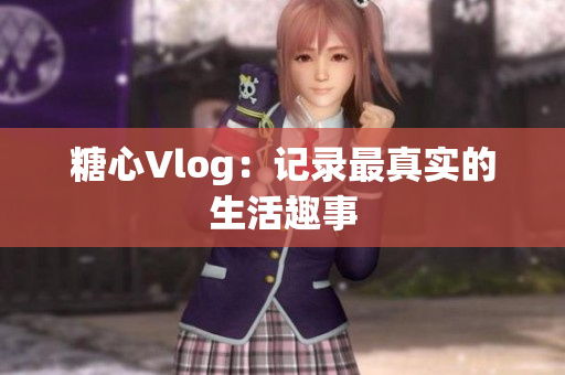 糖心Vlog：记录最真实的生活趣事