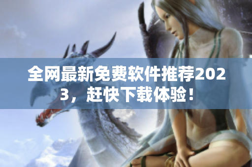 全网最新免费软件推荐2023，赶快下载体验！
