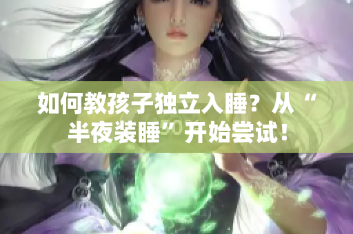 如何教孩子独立入睡？从“半夜装睡”开始尝试！