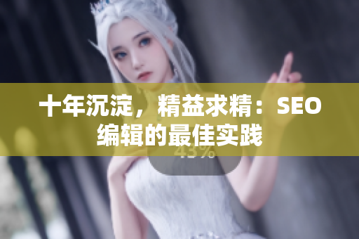 十年沉淀，精益求精：SEO编辑的最佳实践