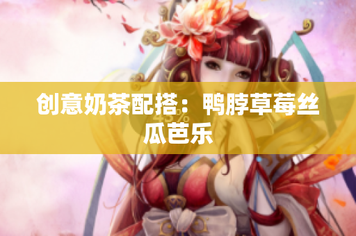 创意奶茶配搭：鸭脖草莓丝瓜芭乐