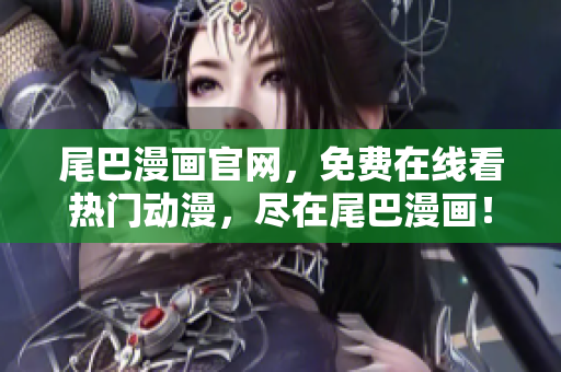 尾巴漫画官网，免费在线看热门动漫，尽在尾巴漫画！