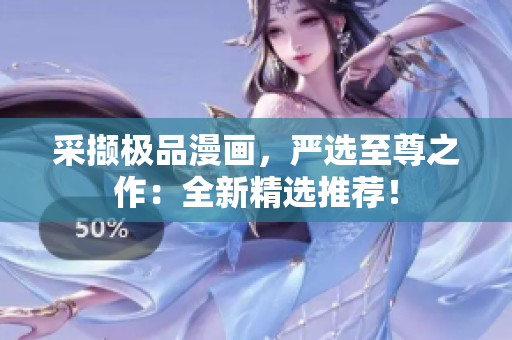 采撷极品漫画，严选至尊之作：全新精选推荐！