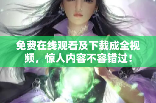 免费在线观看及下载成全视频，惊人内容不容错过！