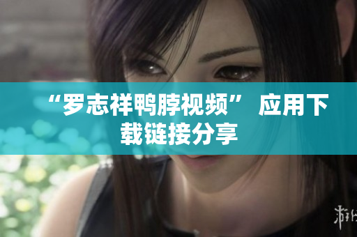 “罗志祥鸭脖视频” 应用下载链接分享