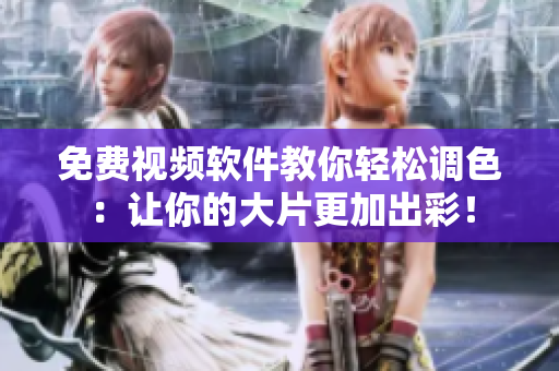 免费视频软件教你轻松调色：让你的大片更加出彩！