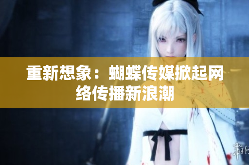 重新想象：蝴蝶传媒掀起网络传播新浪潮