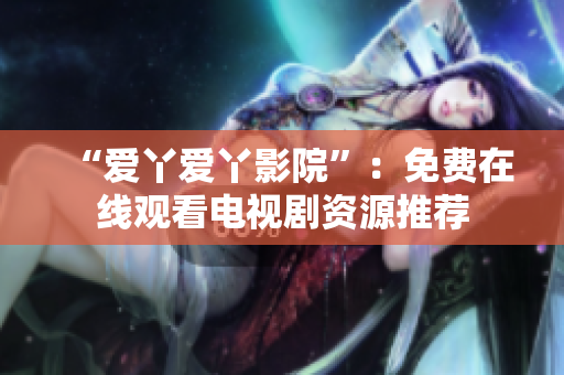 “爱丫爱丫影院”：免费在线观看电视剧资源推荐