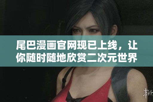 尾巴漫画官网现已上线，让你随时随地欣赏二次元世界！