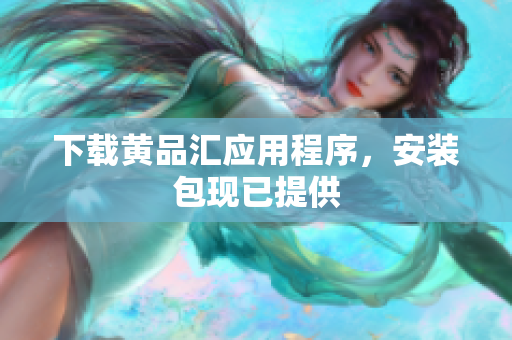 下载黄品汇应用程序，安装包现已提供