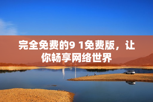 完全免费的9 1免费版，让你畅享网络世界