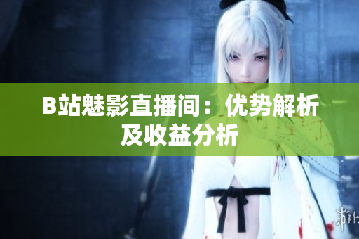 B站魅影直播间：优势解析及收益分析