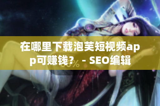 在哪里下载泡芙短视频app可赚钱？ - SEO编辑