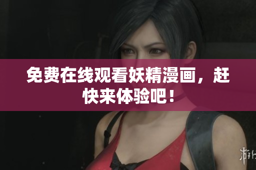 免费在线观看妖精漫画，赶快来体验吧！