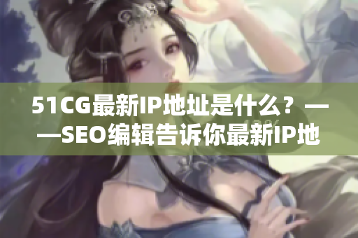 51CG最新IP地址是什么？——SEO编辑告诉你最新IP地址