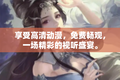 享受高清动漫，免费畅观，一场精彩的视听盛宴。