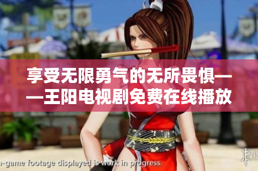 享受无限勇气的无所畏惧——王阳电视剧免费在线播放