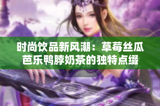 时尚饮品新风潮：草莓丝瓜芭乐鸭脖奶茶的独特点缀