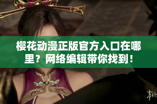 樱花动漫正版官方入口在哪里？网络编辑带你找到！