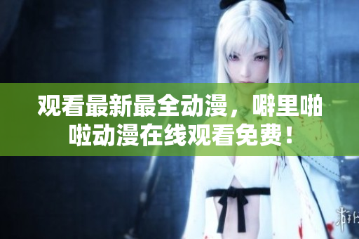 观看最新最全动漫，噼里啪啦动漫在线观看免费！