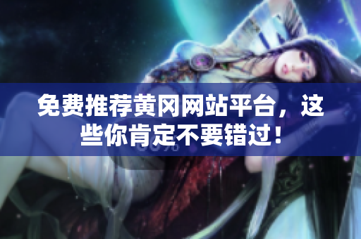 免费推荐黄冈网站平台，这些你肯定不要错过！