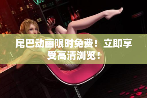 尾巴动画限时免费！立即享受高清浏览！