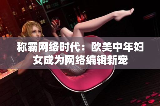 称霸网络时代：欧美中年妇女成为网络编辑新宠