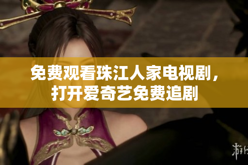 免费观看珠江人家电视剧，打开爱奇艺免费追剧
