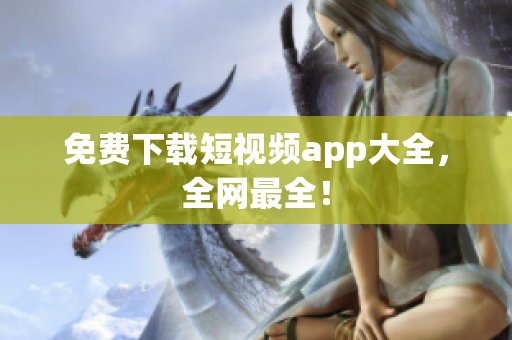 免费下载短视频app大全，全网最全！