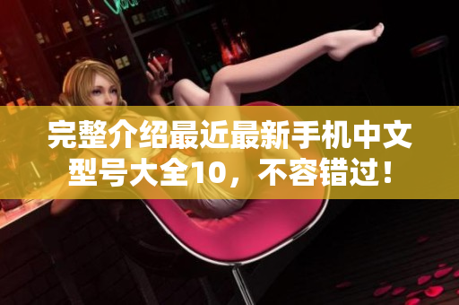 完整介绍最近最新手机中文型号大全10，不容错过！