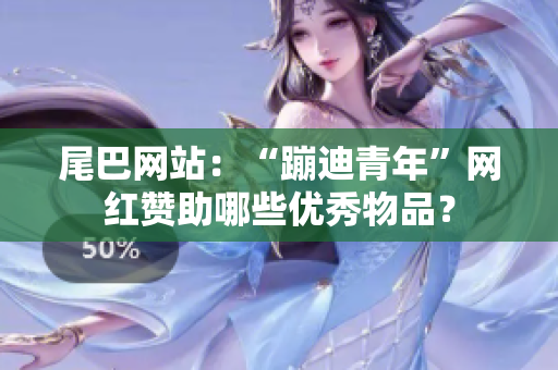 尾巴网站：“蹦迪青年”网红赞助哪些优秀物品？