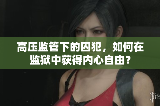 高压监管下的囚犯，如何在监狱中获得内心自由？