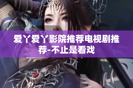 爱丫爱丫影院推荐电视剧推荐-不止是看戏