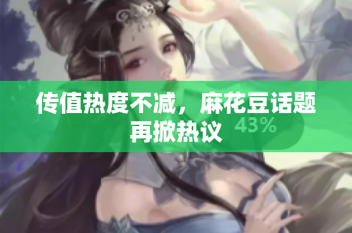 传值热度不减，麻花豆话题再掀热议