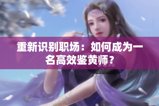 重新识别职场：如何成为一名高效鉴黄师？