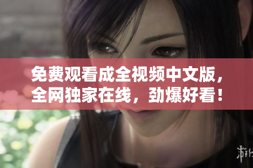 免费观看成全视频中文版，全网独家在线，劲爆好看！