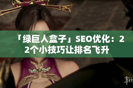 「绿巨人盒子」SEO优化：22个小技巧让排名飞升