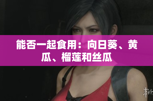 能否一起食用：向日葵、黄瓜、榴莲和丝瓜