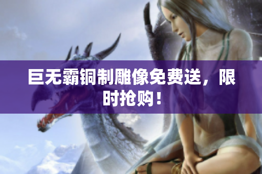 巨无霸铜制雕像免费送，限时抢购！