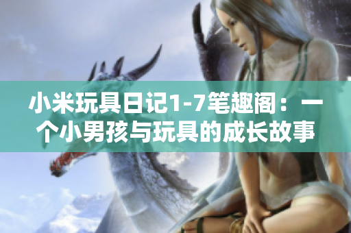 小米玩具日记1-7笔趣阁：一个小男孩与玩具的成长故事