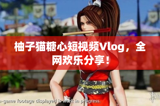 柚子猫糖心短视频Vlog，全网欢乐分享！