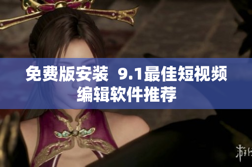 免费版安装  9.1最佳短视频编辑软件推荐